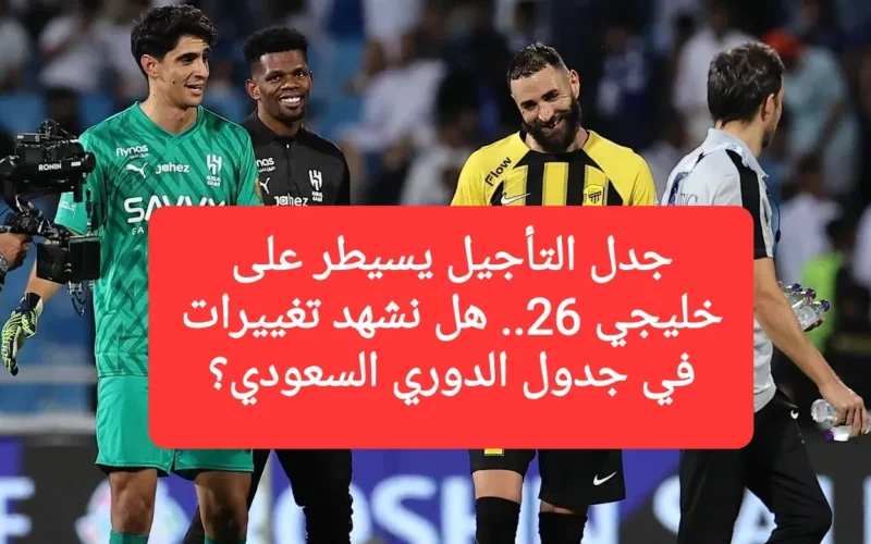 جدل التأجيل يسيطر على خليجي 26.. هل نشهد تغييرات في جدول الدوري السعودي؟