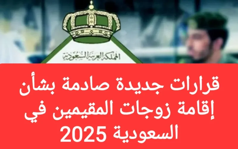 قرارات جديدة صادمة بشأن إقامة زوجات المقيمين في السعودية 2025