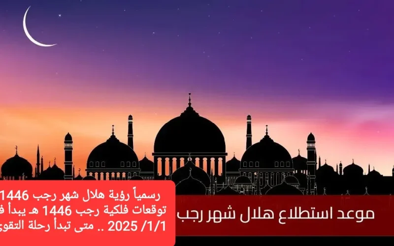 رسمياً رؤية هلال شهر رجب 1446: توقعات فلكية رجب 1446 هـ يبدأ في 1/1/ 2025 .. متى تبدأ رحلة التقوى؟