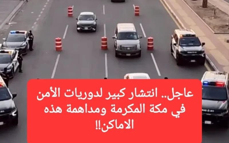 عاجل.. انتشار كبير لدوريات الأمن في مكة المكرمة ومداهمة هذه الاماكن!!