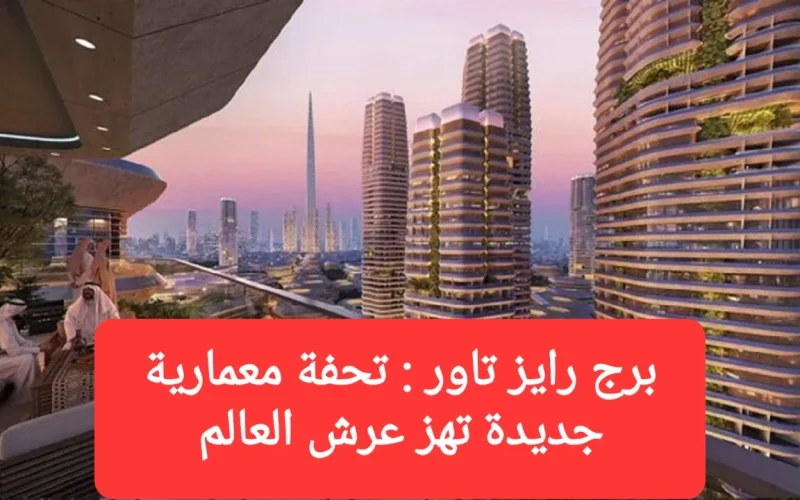 برج رايز تاور.. تحفة معمارية جديدة تهز عرش العالم