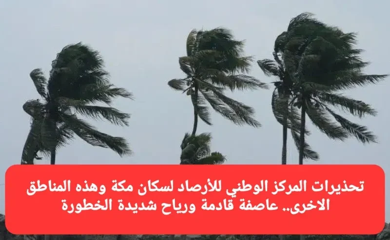 تحذيرات المركز الوطني للأرصاد لسكان مكة وهذه المناطق الاخرى.. عاصفة قادمة مصحوبة برياح شديدة الخطورة