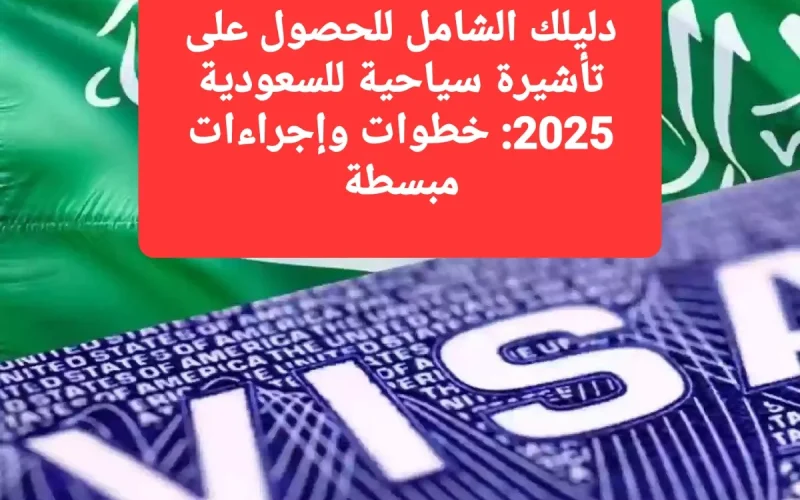 دليلك الشامل الحصول على تأشيرة سياحية للسعودية 2025.. خطوات وإجراءات مبسطة