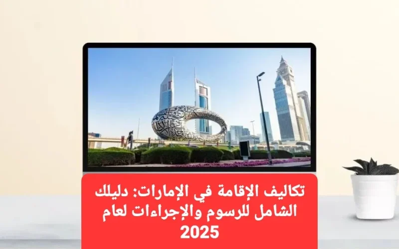 تكاليف الإقامة في الإمارات.. دليلك الشامل للرسوم والإجراءات لعام 2025