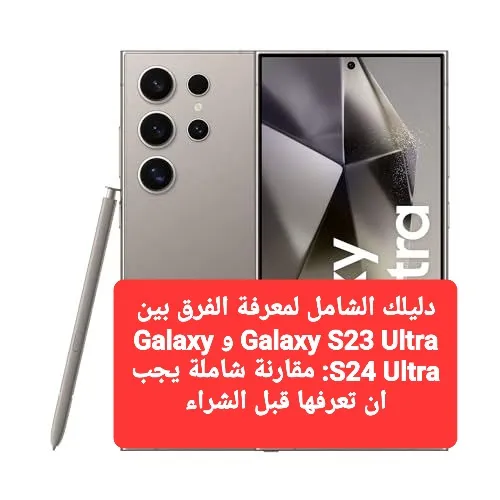 مقارنة شاملة بين Galaxy S23 Ultra و Galaxy S24 Ultra.. اكتشفها الان قبل ان تقع في ورطة كبيرة